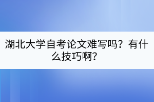 湖北大學自考論文難寫嗎？有什么技巧??？
