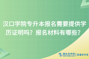 漢口學(xué)院專升本報名需要提供學(xué)歷證明嗎？報名材料有哪些？