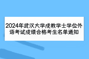 2024年武漢大學(xué)成教學(xué)士學(xué)位外語(yǔ)考試成績(jī)合格考生名單通知