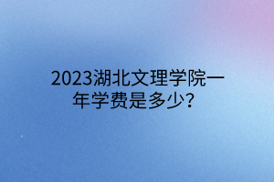2023湖北文理學(xué)院一年學(xué)費(fèi)是多少？