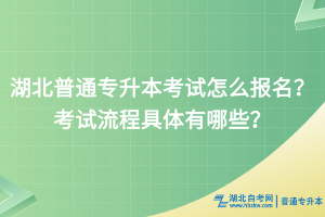 湖北普通專升本考試怎么報名？考試流程具體有哪些？