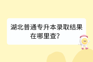 湖北普通專(zhuān)升本錄取結(jié)果在哪里查？