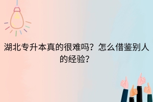 湖北普通專升本真的很難嗎？怎么借鑒別人的經(jīng)驗(yàn)？