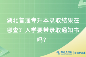 湖北普通專升本錄取結(jié)果在哪查？入學(xué)要帶錄取通知書嗎？
