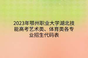 2023年鄂州職業(yè)大學湖北技能高考藝術(shù)類、體育類各專業(yè)招生代碼表