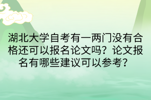 湖北大學自考有一兩門沒有合格還可以報名論文嗎？論文報名有哪些建議可以參考？