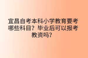 宜昌自考本科小學(xué)教育要考哪些科目？畢業(yè)后可以報(bào)考教資嗎？
