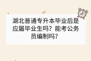 湖北普通專升本畢業(yè)后是應(yīng)屆畢業(yè)生嗎？能考公務(wù)員編制嗎？