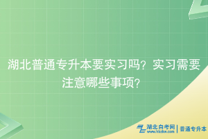 湖北普通專升本要實習嗎？實習需要注意哪些事項？