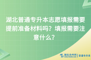 湖北普通專升本志愿填報(bào)需要提前準(zhǔn)備材料嗎？填報(bào)需要注意什么？