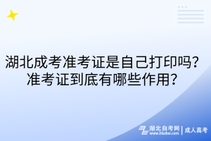湖北成考準(zhǔn)考證是自己打印嗎？準(zhǔn)考證到底有哪些作用？