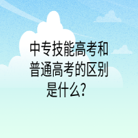 中專技能高考和普通高考的區(qū)別是什么？