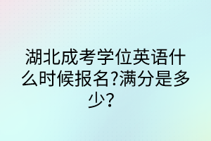 湖北成考學(xué)位英語什么時候報名?滿分是多少？