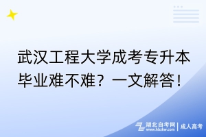 武漢工程大學(xué)成考專升本畢業(yè)難不難？一文解答！