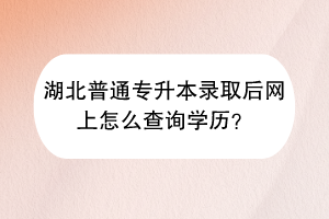 湖北普通專升本錄取后網(wǎng)上怎么查詢學(xué)歷？