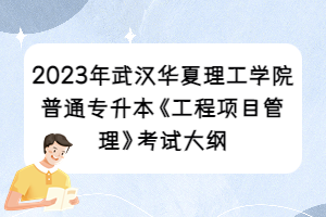 2023年武漢華夏理工學院普通專升本《工程項目管理》考試大綱
