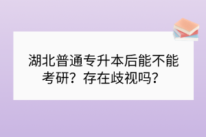 湖北普通專升本后能不能考研？存在歧視嗎？