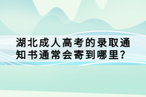 湖北成人高考的錄取通知書通常會寄到哪里？