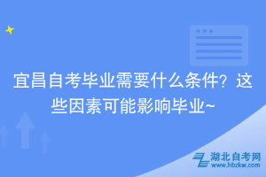 宜昌自考畢業(yè)需要什么條件？這些因素可能影響畢業(yè)~