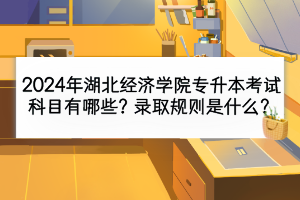 2024年湖北經(jīng)濟學院專升本考試科目有哪些？錄取規(guī)則是什么？