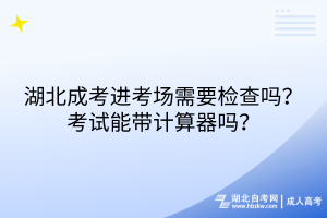 湖北成考進(jìn)考場需要檢查嗎？考試能帶計(jì)算器嗎？