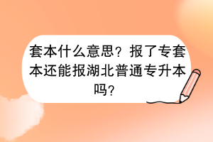 套本什么意思？報(bào)了專套本還能報(bào)湖北普通專升本嗎？