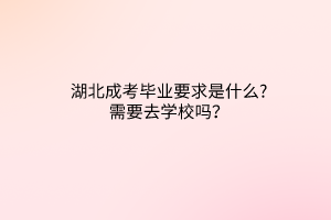 湖北成考畢業(yè)要求是什么?需要去學(xué)校嗎？