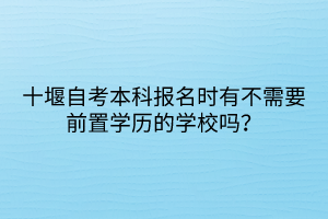 十堰自考本科報(bào)名時(shí)有不需要前置學(xué)歷的學(xué)校嗎？