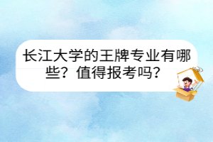 長江大學的王牌專業(yè)有哪些？值得報考嗎？