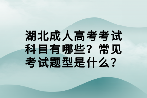 湖北成人高考考試科目有哪些？常見考試題型是什么？