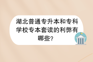 ?湖北普通專升本和?？茖W(xué)校專本套讀的利弊有哪些？