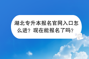 湖北專升本報名官網入口怎么進？現(xiàn)在能報名了嗎？