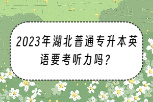 2023年湖北普通專升本英語要考聽力嗎？