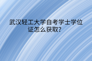 武漢輕工大學(xué)自考學(xué)士學(xué)位證怎么獲?。?></a></div>
								<div   id=