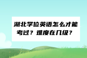湖北學(xué)位英語怎么才能考過？難度在幾級？