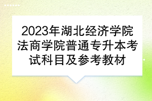 ?2023年湖北經(jīng)濟學院法商學院普通專升本考試科目及參考教材
