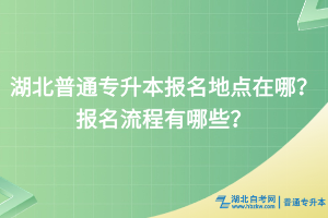 湖北普通專升本報(bào)名地點(diǎn)在哪？報(bào)名流程有哪些？