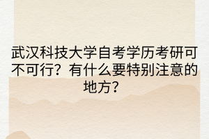 武漢科技大學自考學歷考研可不可行？有什么要特別注意的地方？
