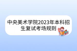 中央美術(shù)學(xué)院2023年本科招生復(fù)試考場規(guī)則