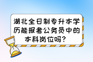 湖北全日制專升本學歷能報考公務員中的本科崗位嗎？