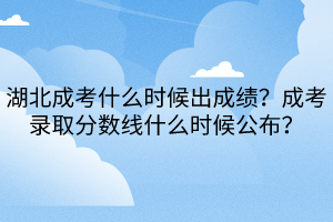 湖北成考什么時候出成績？成考錄取分數(shù)線什么時候公布？