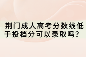  荊門(mén)成人高考分?jǐn)?shù)線(xiàn)低于投檔分可以錄取嗎？