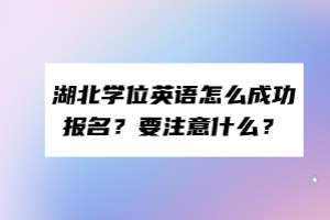 湖北學(xué)位英語(yǔ)怎么成功報(bào)名？要注意什么？