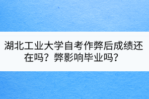 湖北工業(yè)大學(xué)自考作弊后成績還在嗎？弊影響畢業(yè)嗎？