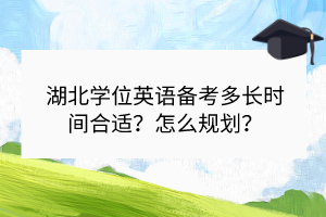 湖北學(xué)位英語備考多長時間合適？怎么規(guī)劃？