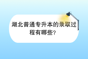 湖北普通專升本的錄取過程有哪些？