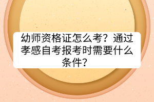 幼師資格證怎么考？通過孝感自考報考時需要什么條件？