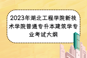 2023年湖北工程學院新技術(shù)學院普通專升本建筑學專業(yè)考試大綱