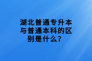 湖北普通專升本與普通本科的區(qū)別是什么？