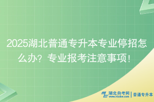 2025湖北普通專升本專業(yè)停招怎么辦？專業(yè)報(bào)考注意事項(xiàng)！